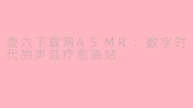 壹六下载网ASMR：数字时代的声音疗愈驿站