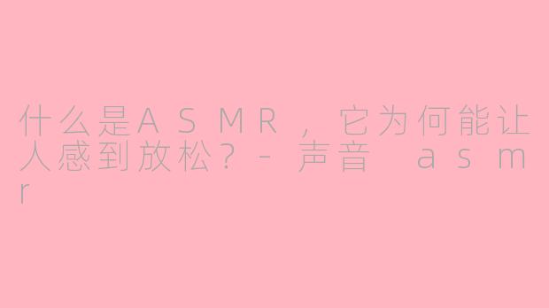 什么是ASMR,它为何能让人感到放松?-声音 asmr