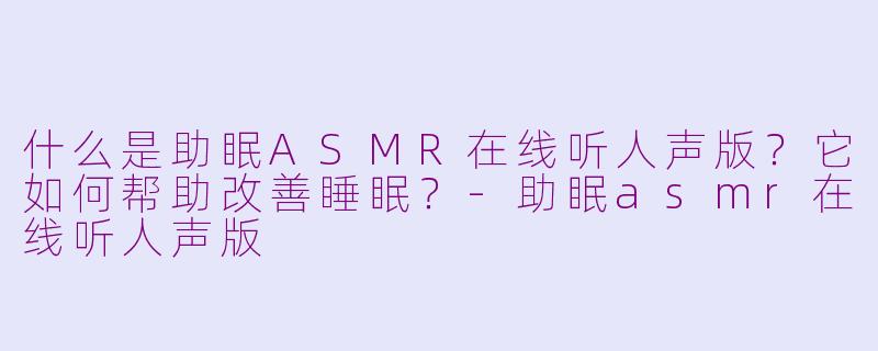 什么是助眠ASMR在线听人声版?它如何帮助改善睡眠?-助眠asmr在线听人声版