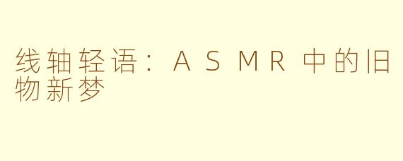 线轴轻语:ASMR中的旧物新梦