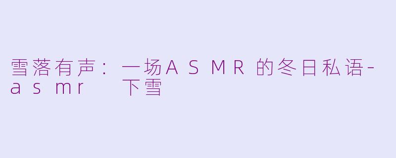 雪落有声:一场ASMR的冬日私语-asmr 下雪