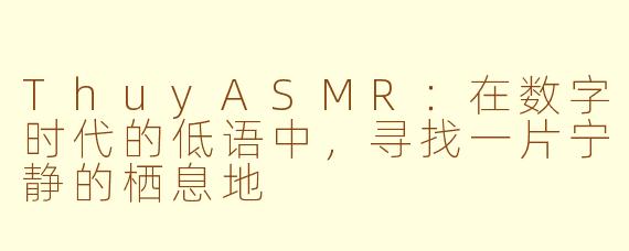 ThuyASMR：在数字时代的低语中，寻找一片宁静的栖息地