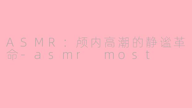 ASMR:颅内高潮的静谧革命-asmr most