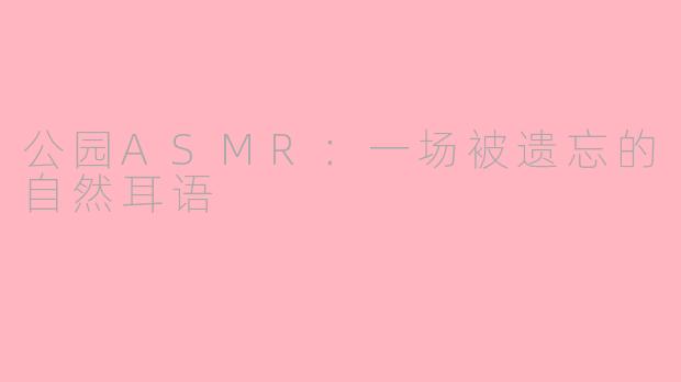 公园ASMR：一场被遗忘的自然耳语