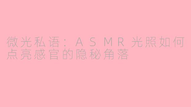 微光私语：ASMR光照如何点亮感官的隐秘角落