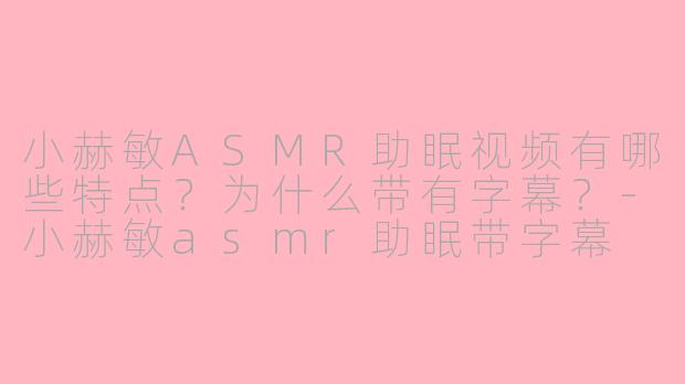 小赫敏ASMR助眠视频有哪些特点？为什么带有字幕？-小赫敏asmr助眠带字幕