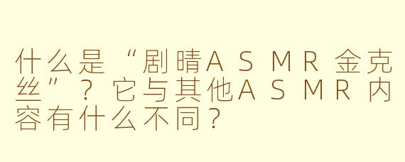 什么是“剧晴ASMR金克丝”?它与其他ASMR内容有什么不同?