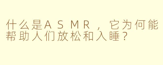 什么是ASMR，它为何能帮助人们放松和入睡？