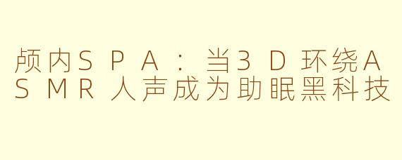 颅内SPA：当3D环绕ASMR人声成为助眠黑科技