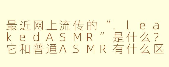 最近网上流传的“.leakedASMR”是什么？它和普通ASMR有什么区别？