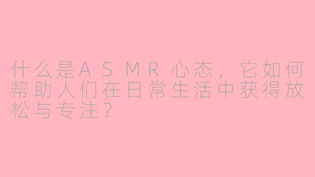 什么是ASMR心态,它如何帮助人们在日常生活中获得放松与专注?