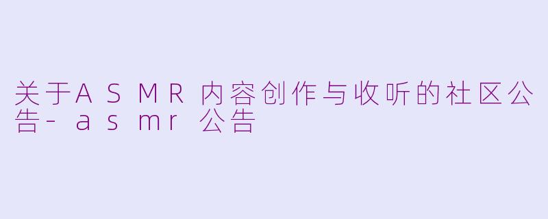 关于ASMR内容创作与收听的社区公告-asmr公告