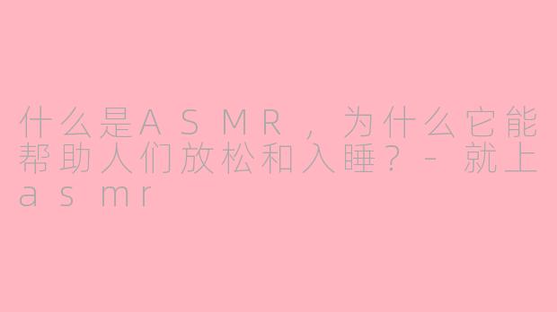 什么是ASMR，为什么它能帮助人们放松和入睡？-就上asmr