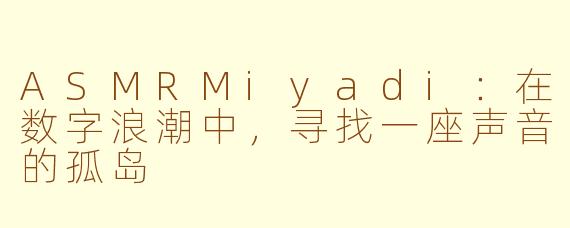 ASMRMiyadi：在数字浪潮中，寻找一座声音的孤岛