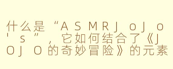 什么是“ASMRJoJo's”，它如何结合了《JOJO的奇妙冒险》的元素与ASMR体验？