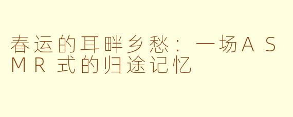 春运的耳畔乡愁：一场ASMR式的归途记忆