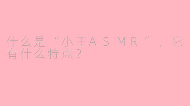 什么是“小王ASMR”,它有什么特点?