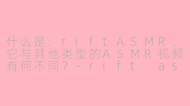 什么是.riftASMR,它与其他类型的ASMR视频有何不同?-rift asmr