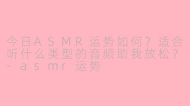 今日ASMR运势如何？适合听什么类型的音频助我放松？-asmr运势
