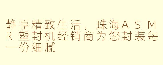 静享精致生活,珠海ASMR塑封机经销商为您封装每一份细腻