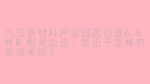 九江新材料产业园区引进ASMR相关企业，是出于怎样的发展考虑？