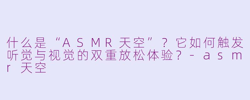 什么是“ASMR天空”？它如何触发听觉与视觉的双重放松体验？-asmr天空