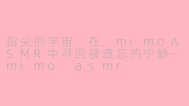指尖的宇宙：在.mimoASMR中寻回被遗忘的宁静-mimo asmr