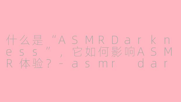 什么是“ASMRDarkness”,它如何影响ASMR体验?-asmr darkness
