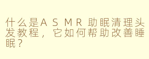 什么是ASMR助眠清理头发教程,它如何帮助改善睡眠?