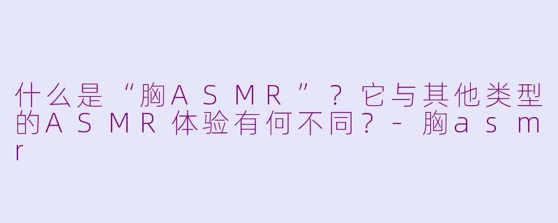 什么是“胸ASMR”？它与其他类型的ASMR体验有何不同？-胸asmr