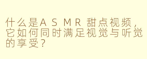 什么是ASMR甜点视频，它如何同时满足视觉与听觉的享受？