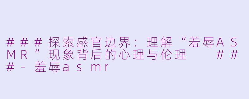###探索感官边界：理解“羞辱ASMR”现象背后的心理与伦理

###-羞辱asmr