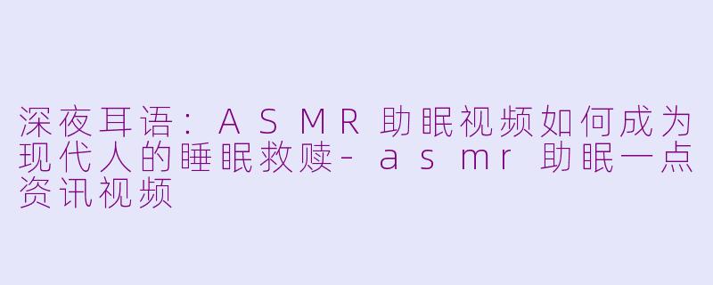 深夜耳语:ASMR助眠视频如何成为现代人的睡眠救赎-asmr助眠一点资讯视频