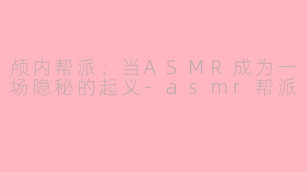颅内帮派:当ASMR成为一场隐秘的起义-asmr帮派