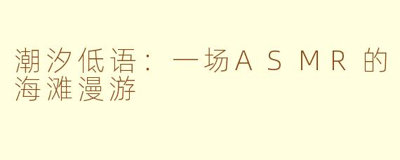 潮汐低语:一场ASMR的海滩漫游