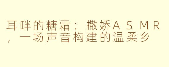 耳畔的糖霜：撒娇ASMR，一场声音构建的温柔乡