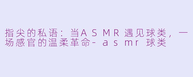 指尖的私语：当ASMR遇见球类，一场感官的温柔革命-asmr球类