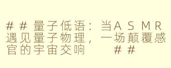 ##量子低语：当ASMR遇见量子物理，一场颠覆感官的宇宙交响

##