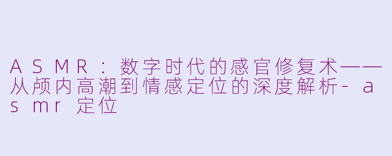 ASMR:数字时代的感官修复术——从颅内高潮到情感定位的深度解析-asmr定位