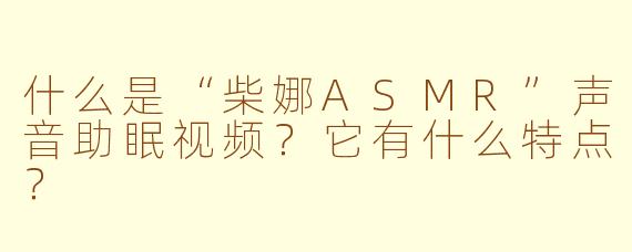 什么是“柴娜ASMR”声音助眠视频？它有什么特点？