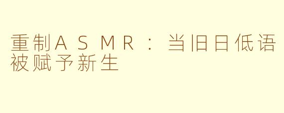 重制ASMR:当旧日低语被赋予新生