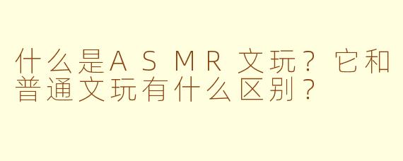 什么是ASMR文玩?它和普通文玩有什么区别?