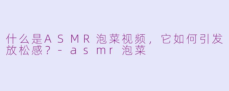 什么是ASMR泡菜视频,它如何引发放松感?-asmr泡菜