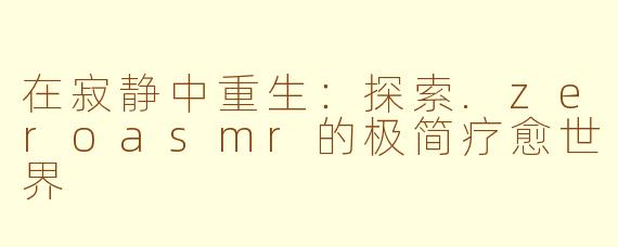 在寂静中重生:探索.zeroasmr的极简疗愈世界
