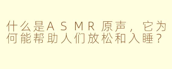 什么是ASMR原声，它为何能帮助人们放松和入睡？