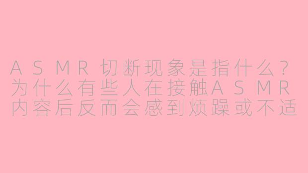 ASMR切断现象是指什么？为什么有些人在接触ASMR内容后反而会感到烦躁或不适？