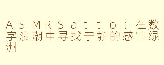 ASMRSatto:在数字浪潮中寻找宁静的感官绿洲