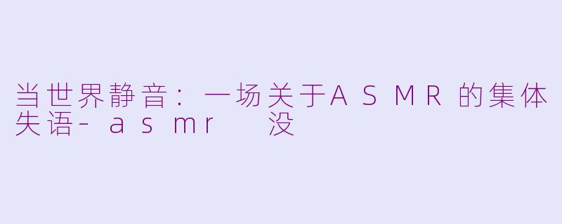 当世界静音:一场关于ASMR的集体失语-asmr 没