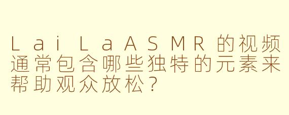 LaiLaASMR的视频通常包含哪些独特的元素来帮助观众放松？
