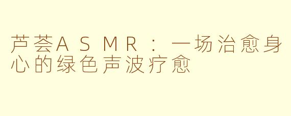芦荟ASMR：一场治愈身心的绿色声波疗愈